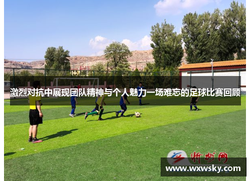 激烈对抗中展现团队精神与个人魅力一场难忘的足球比赛回顾