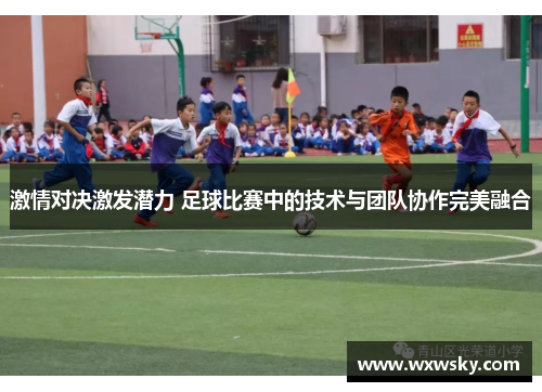 激情对决激发潜力 足球比赛中的技术与团队协作完美融合