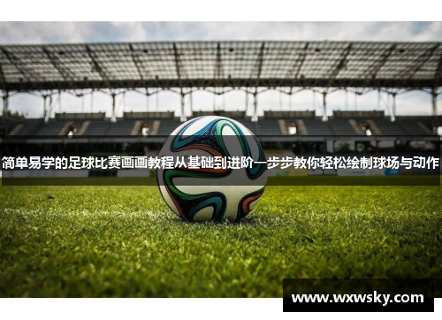 简单易学的足球比赛画画教程从基础到进阶一步步教你轻松绘制球场与动作