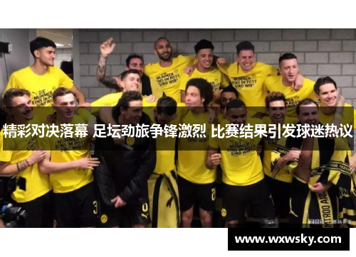 精彩对决落幕 足坛劲旅争锋激烈 比赛结果引发球迷热议