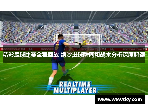 精彩足球比赛全程回放 绝妙进球瞬间和战术分析深度解读