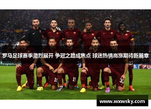 罗马足球赛季激烈展开 争冠之路成焦点 球迷热情高涨期待新篇章