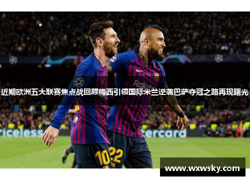 近期欧洲五大联赛焦点战回顾梅西引领国际米兰逆袭巴萨夺冠之路再现曙光