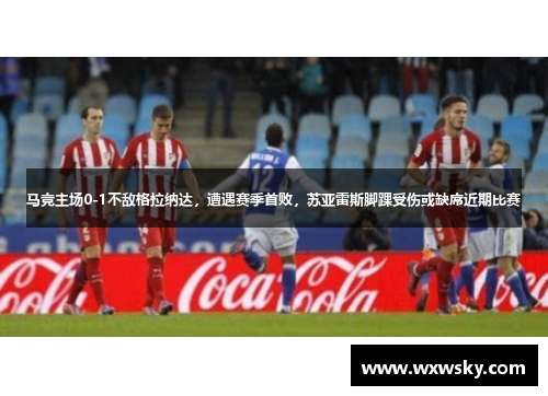 马竞主场0-1不敌格拉纳达，遭遇赛季首败，苏亚雷斯脚踝受伤或缺席近期比赛